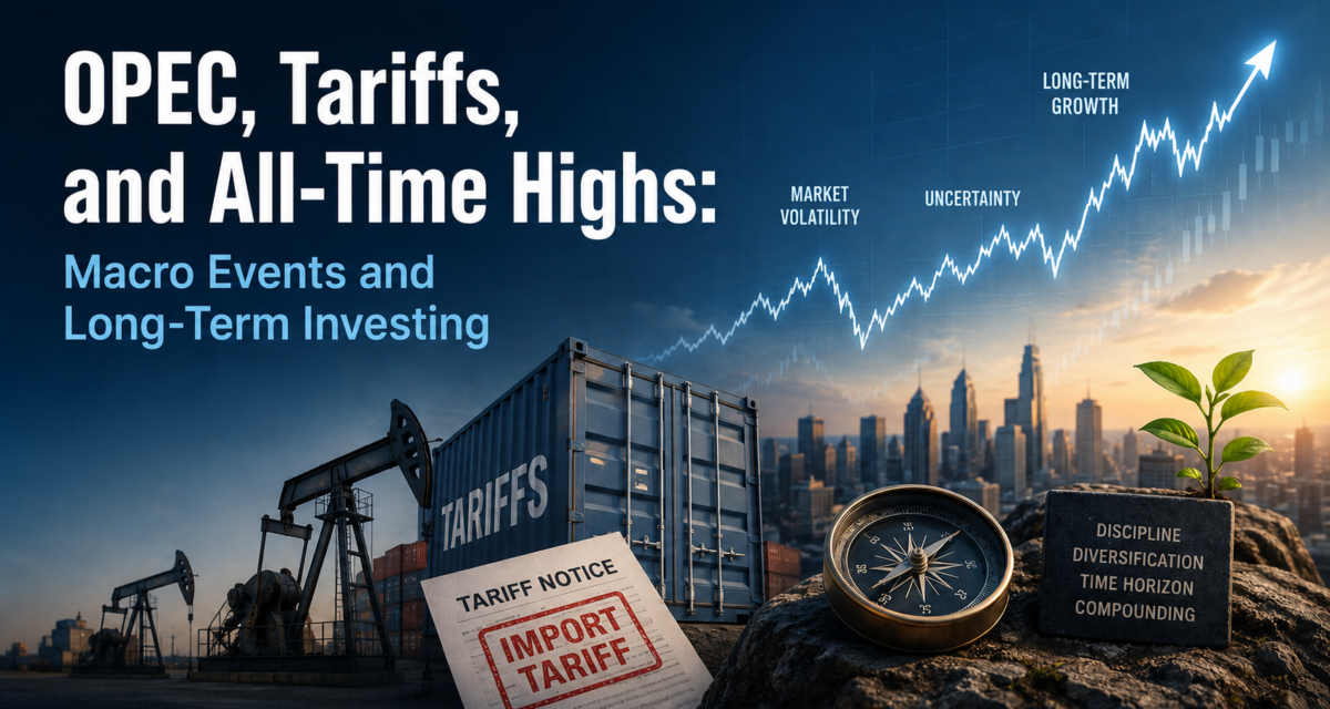 OPEC, Tariffs, and All-Time Highs: Macro Events and Long-Term Investing